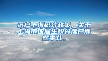 落户上海积分政策，关于上海市应届生积分落户那些事儿。