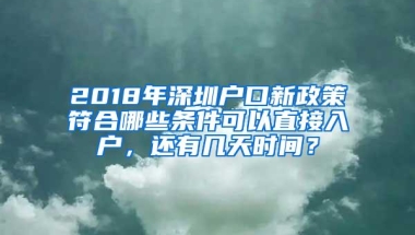 2018年深圳户口新政策符合哪些条件可以直接入户，还有几天时间？