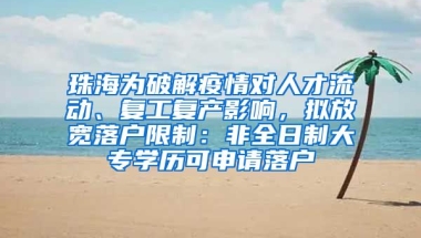 珠海为破解疫情对人才流动、复工复产影响，拟放宽落户限制：非全日制大专学历可申请落户