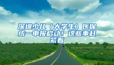 深圳少儿（大学生）医保统一申报启动！这些事赶紧看