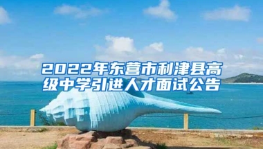 2022年东营市利津县高级中学引进人才面试公告