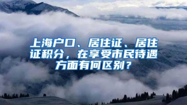 上海户口、居住证、居住证积分，在享受市民待遇方面有何区别？