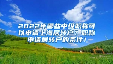 2022年哪些中级职称可以申请上海居转户？职称申请居转户的条件！