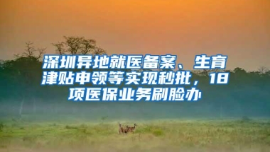 深圳异地就医备案、生育津贴申领等实现秒批，18项医保业务刷脸办