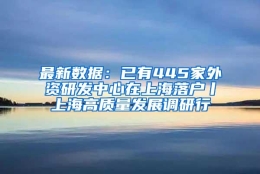 最新数据：已有445家外资研发中心在上海落户丨上海高质量发展调研行