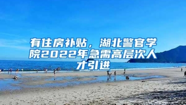 有住房补贴，湖北警官学院2022年急需高层次人才引进