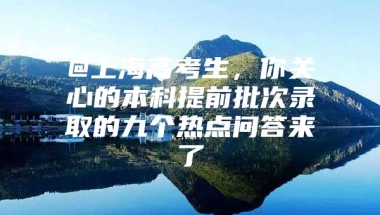 @上海高考生，你关心的本科提前批次录取的九个热点问答来了