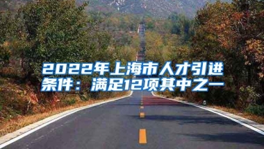 2022年上海市人才引进条件：满足12项其中之一