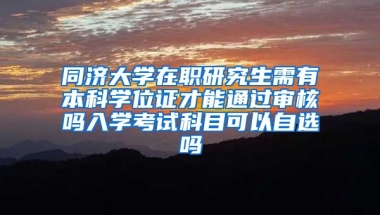 同济大学在职研究生需有本科学位证才能通过审核吗入学考试科目可以自选吗