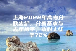 上海2022年高考分数出炉，分数基本与去年持平，本科上线率72%