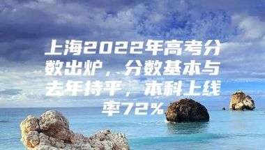 上海2022年高考分数出炉，分数基本与去年持平，本科上线率72%