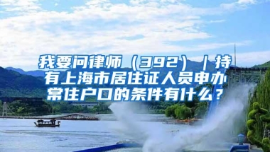 我要问律师（392）｜持有上海市居住证人员申办常住户口的条件有什么？