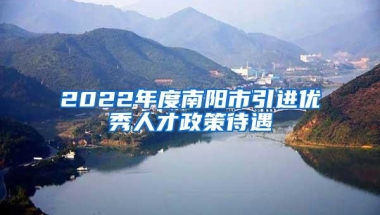 2022年度南阳市引进优秀人才政策待遇