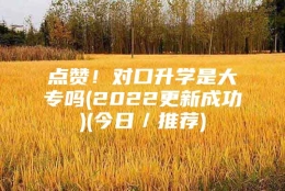 点赞！对口升学是大专吗(2022更新成功)(今日／推荐)