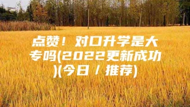 点赞！对口升学是大专吗(2022更新成功)(今日／推荐)