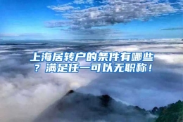 上海居转户的条件有哪些？满足任一可以无职称！