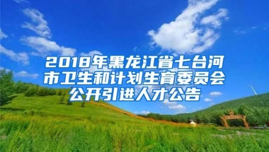 2018年黑龙江省七台河市卫生和计划生育委员会公开引进人才公告