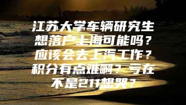 江苏大学车辆研究生想落户上海可能吗？应该会去上汽工作？积分有点难啊？亏在不是211想哭？