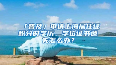 「普及」申请上海居住证积分时学历、学位证书遗失怎么办？