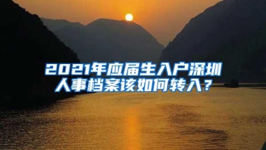 2021年应届生入户深圳人事档案该如何转入？