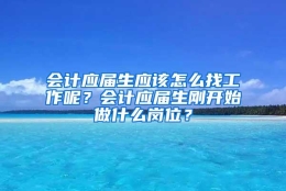 会计应届生应该怎么找工作呢？会计应届生刚开始做什么岗位？