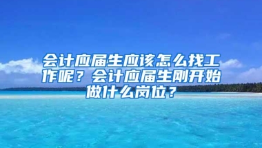 会计应届生应该怎么找工作呢？会计应届生刚开始做什么岗位？