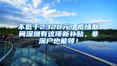 不低于2320元！疫情期间深圳有这项新补贴，非深户也能领！