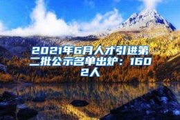 2021年6月人才引进第二批公示名单出炉：1602人