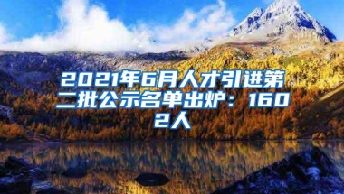 2021年6月人才引进第二批公示名单出炉：1602人