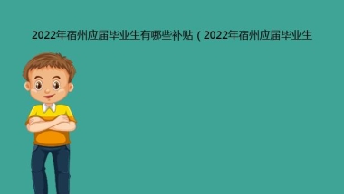 2022年宿州应届毕业生有哪些补贴（2022年宿州应届毕业生补贴如何申请）