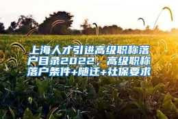 上海人才引进高级职称落户目录2022，高级职称落户条件+随迁+社保要求