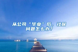 从公司“毕业”后，社保问题怎么办？