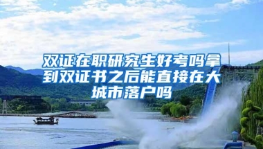 双证在职研究生好考吗拿到双证书之后能直接在大城市落户吗