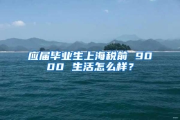 应届毕业生上海税前 9000 生活怎么样？