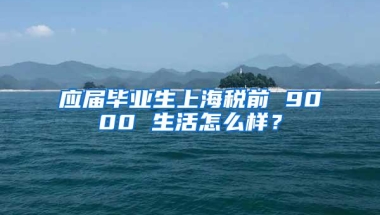 应届毕业生上海税前 9000 生活怎么样？