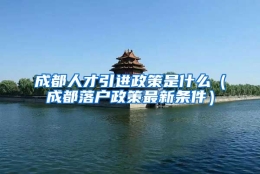 成都人才引进政策是什么（成都落户政策最新条件）