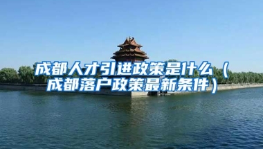 成都人才引进政策是什么（成都落户政策最新条件）