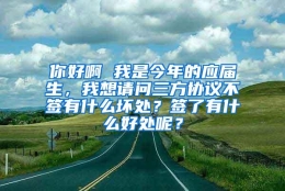 你好啊 我是今年的应届生，我想请问三方协议不签有什么坏处？签了有什么好处呢？