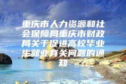 重庆市人力资源和社会保障局重庆市财政局关于促进高校毕业生就业有关问题的通知