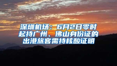 深圳机场：6月2日零时起持广州、佛山身份证的出港旅客需持核酸证明