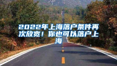 2022年上海落户条件再次放宽！你也可以落户上海