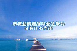 未就业的应届毕业生报到证有什么作用