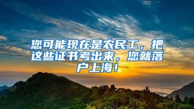 您可能现在是农民工，把这些证书考出来，您就落户上海！