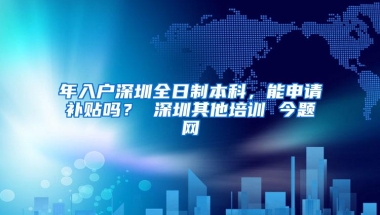 年入户深圳全日制本科，能申请补贴吗？ 深圳其他培训 今题网