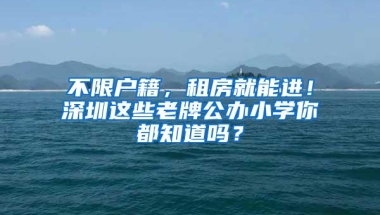 不限户籍，租房就能进！深圳这些老牌公办小学你都知道吗？