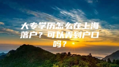 大专学历怎么在上海落户？可以弄到户口吗？