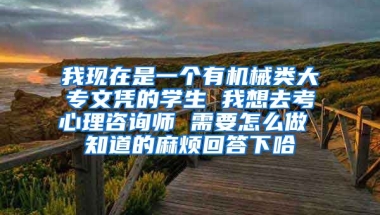 我现在是一个有机械类大专文凭的学生 我想去考心理咨询师 需要怎么做 知道的麻烦回答下哈