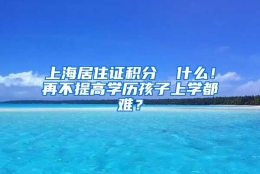 上海居住证积分▕ 什么！再不提高学历孩子上学都难？