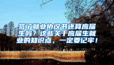 签了就业协议书还算应届生吗？这些关于应届生就业的知识点，一定要记牢！