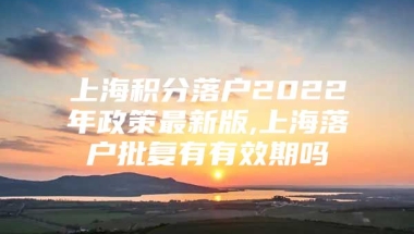 上海积分落户2022年政策最新版,上海落户批复有有效期吗